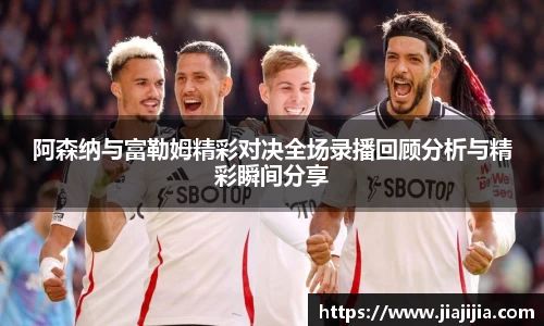 阿森纳与富勒姆精彩对决全场录播回顾分析与精彩瞬间分享