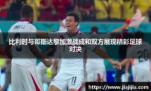 比利时与哥斯达黎加激战成和双方展现精彩足球对决